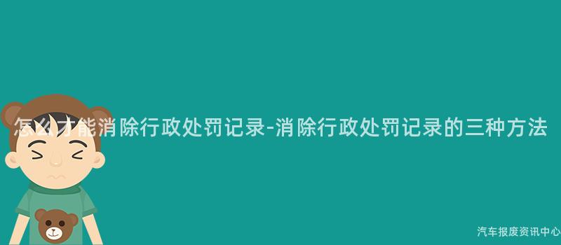 怎么才能消除行政处罚记录-消除行政处罚记录的三种方法