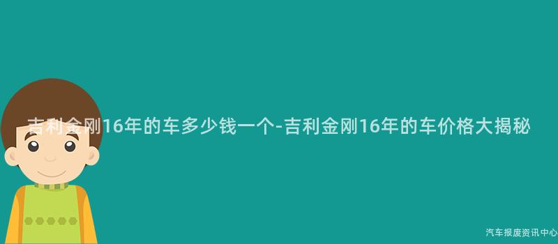 吉利金刚16年的车多少钱一个-吉利金刚16年的车价格大揭秘