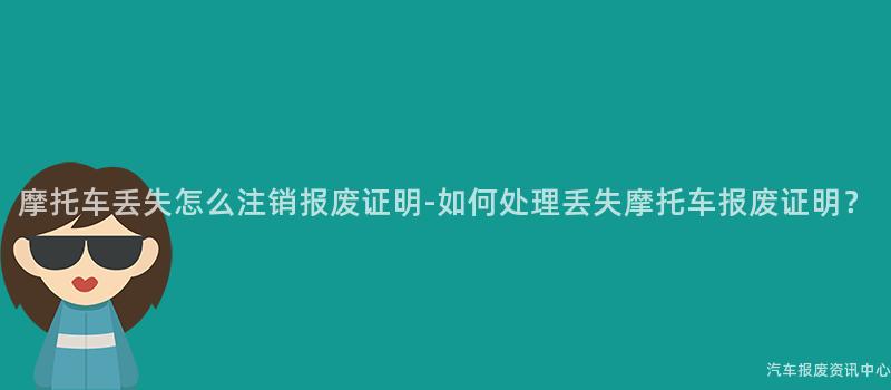摩托车丢失怎么注销报废证明-如何处理丢失摩托车报废证明？