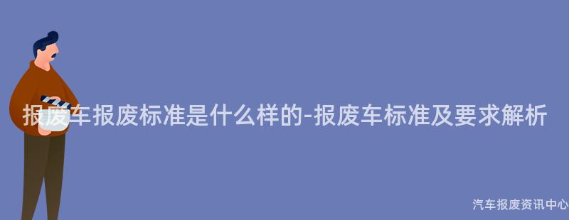 报废车报废标准是什么样的-报废车标准及要求解析