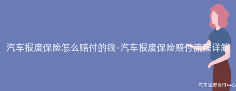 汽车报废保险怎么赔付的钱-汽车报废保险赔付流程详解