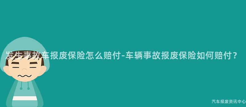 发生事故车报废保险怎么赔付-车辆事故报废保险如何赔付？