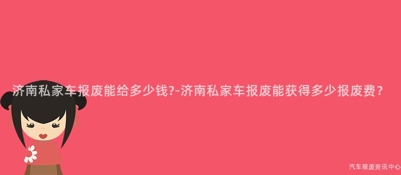 济南私家车报废能给多少钱?-济南私家车报废能获得多少报废费？