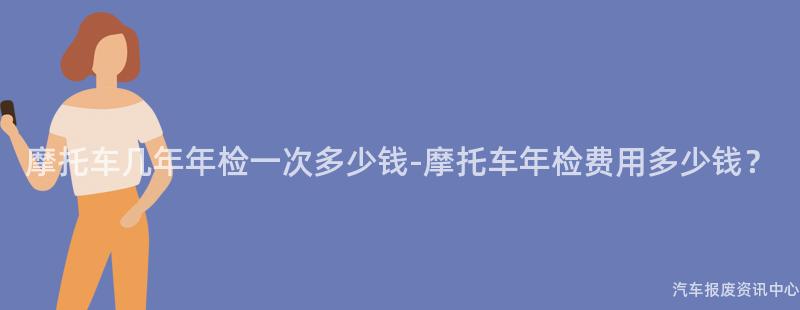 摩托车几年年检一次多少钱-摩托车年检费用多少钱？