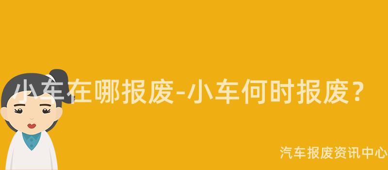 小车在哪报废-小车何时报废？