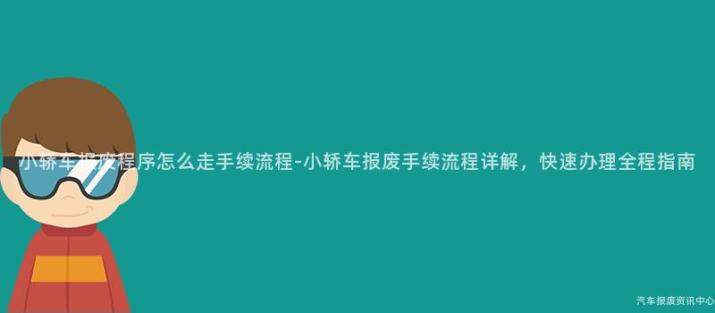 小轿车报废程序怎么走手续流程-小轿车报废手续流程详解，快速办理全程指南