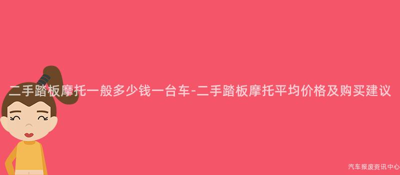 二手踏板摩托一般多少钱一台车-二手踏板摩托平均价格及购买建议