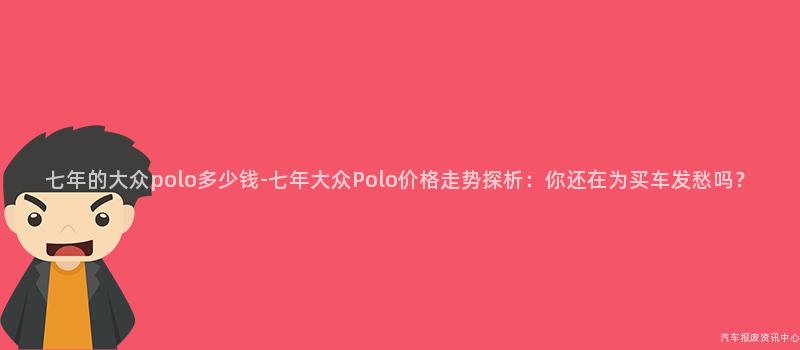 七年的大众polo多少钱-七年大众Polo价格走势探析：你还在为买车发愁吗？