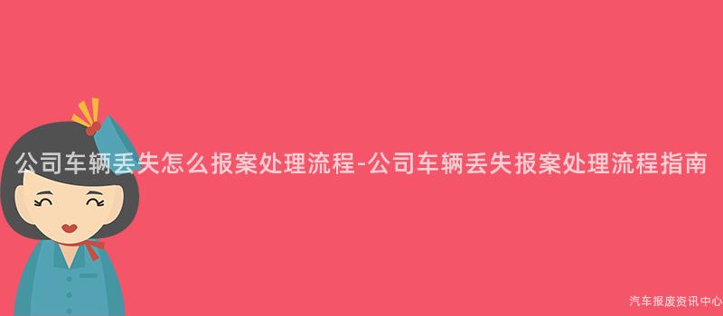 公司车辆丢失怎么报案处理流程-公司车辆丢失报案处理流程指南