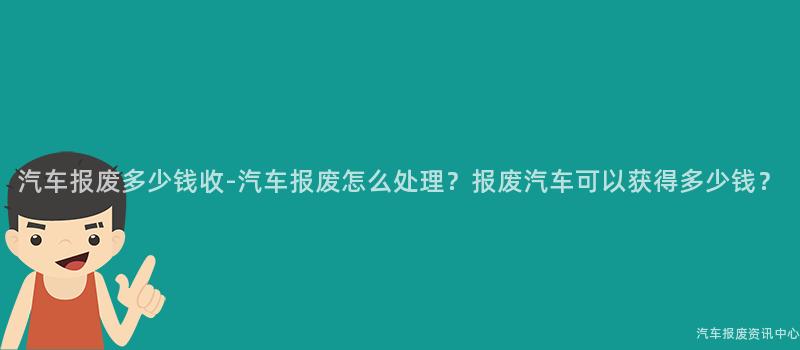 汽车报废多少钱收-汽车报废怎么处理？报废汽车可以获得多少钱？