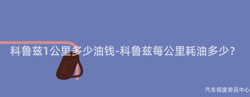 科鲁兹1公里多少油钱-科鲁兹每公里耗油多少？