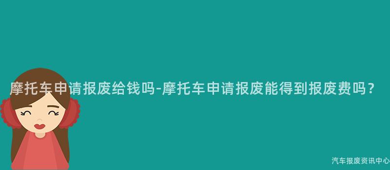 摩托车申请报废给钱吗-摩托车申请报废能得到报废费吗？