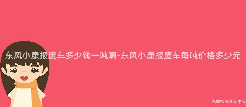 东风小康报废车多少钱一吨啊-东风小康报废车每吨价格多少元