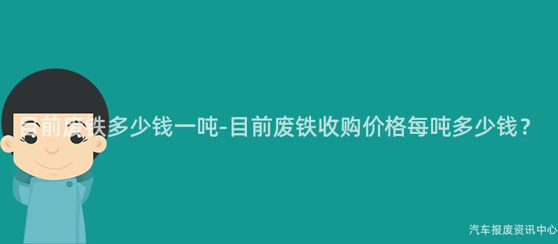 目前废铁多少钱一吨-目前废铁收购价格每吨多少钱？