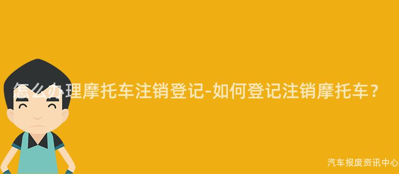 怎么办理摩托车注销登记-如何登记注销摩托车？