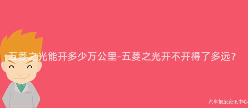 五菱之光能开多少万公里-五菱之光开不开得了多远？