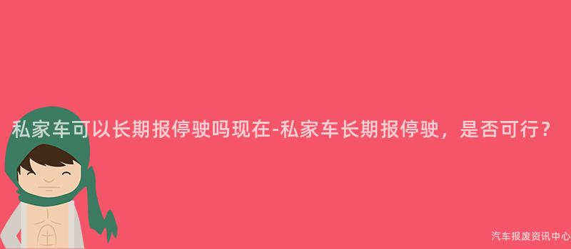私家车可以长期报停驶吗现在-私家车长期报停驶，是否可行？