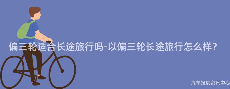 偏三轮适合长途旅行吗-以偏三轮长途旅行怎么样？