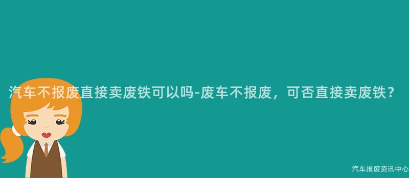 汽车不报废直接卖废铁可以吗-废车不报废，可否直接卖废铁？