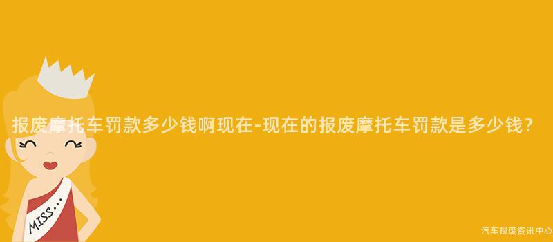 报废摩托车罚款多少钱啊现在-现在的报废摩托车罚款是多少钱？