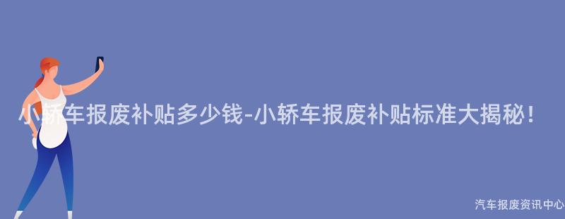小轿车报废补贴多少钱-小轿车报废补贴标准大揭秘！
