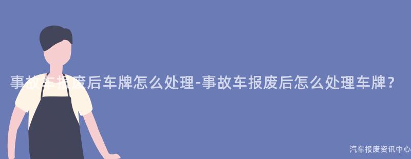 事故车报废后车牌怎么处理-事故车报废后怎么处理车牌？