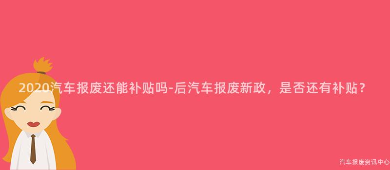 2020汽车报废还能补贴吗-后汽车报废新政，是否还有补贴？