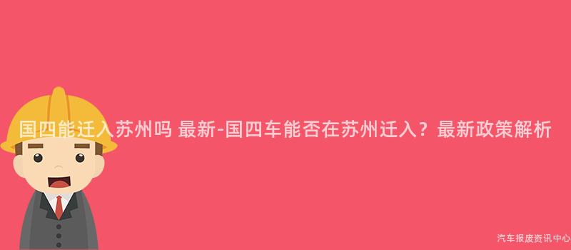 国四能迁入苏州吗 最新-国四车能否在苏州迁入？最新政策解析