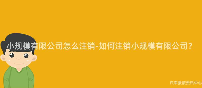 小规模有限公司怎么注销-如何注销小规模有限公司？