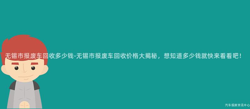 无锡市报废车回收多少钱-无锡市报废车回收价格大揭秘，想知道多少钱就快来看看吧！