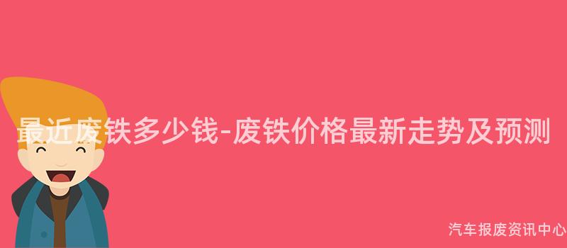 最近废铁多少钱-废铁价格最新走势及预测