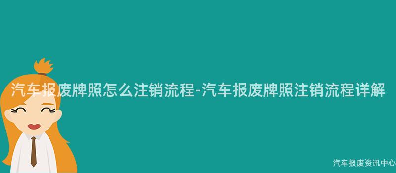汽车报废牌照怎么注销流程-汽车报废牌照注销流程详解