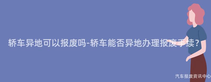 轿车异地可以报废吗-轿车能否异地办理报废手续？