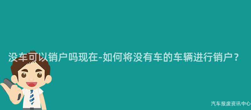 没车可以销户吗现在-如何将没有车的车辆进行销户？