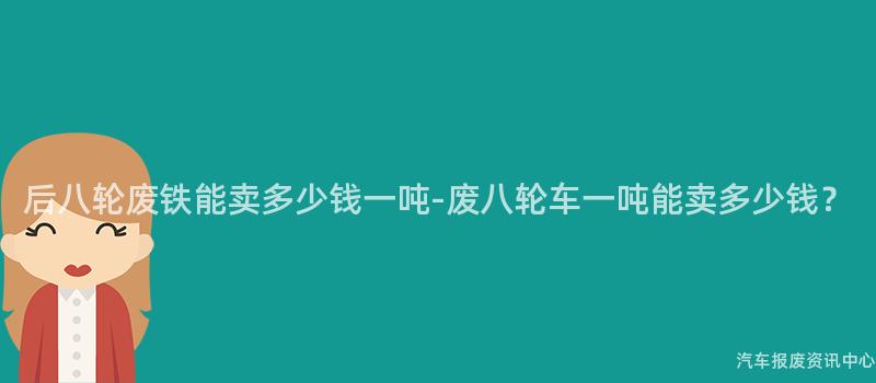后八轮废铁能卖多少钱一吨-废八轮车一吨能卖多少钱？