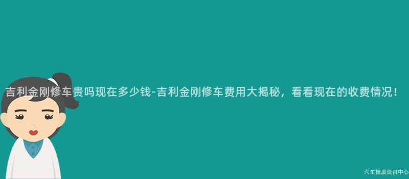 吉利金刚修车贵吗现在多少钱-吉利金刚修车费用大揭秘，看看现在的收费情况！