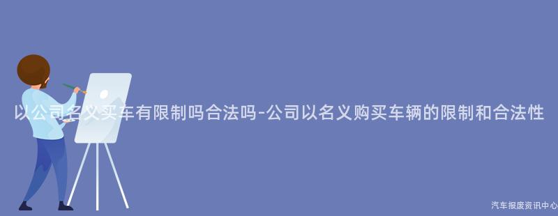 以公司名义买车有限制吗合法吗-公司以名义购买车辆的限制和合法性