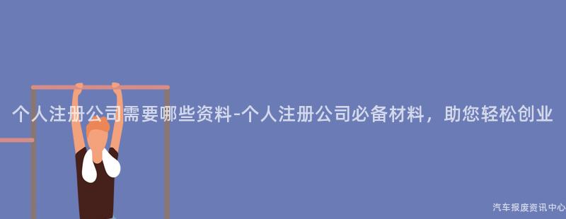 个人注册公司需要哪些资料-个人注册公司必备材料，助您轻松创业
