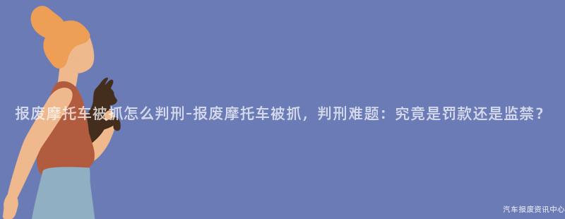 报废摩托车被抓怎么判刑-报废摩托车被抓，判刑难题：究竟是罚款还是监禁？