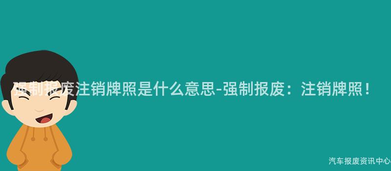 强制报废注销牌照是什么意思-强制报废：注销牌照！