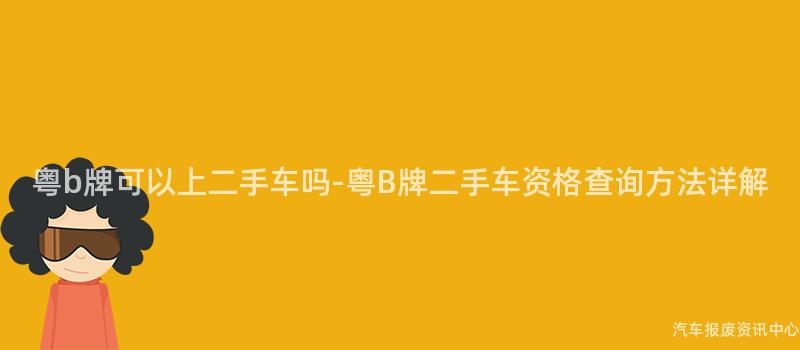 粤b牌可以上二手车吗-粤B牌二手车资格查询方法详解