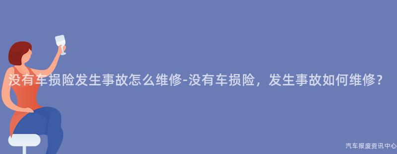 没有车损险发生事故怎么维修-没有车损险，发生事故如何维修？