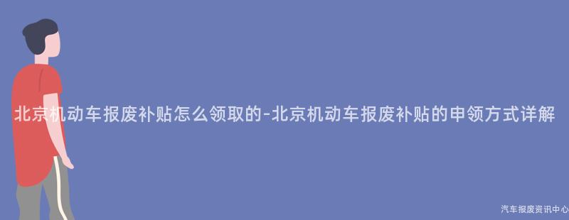 北京机动车报废补贴怎么领取的-北京机动车报废补贴的申领方式详解