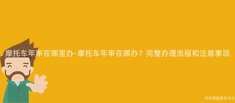 摩托车年审在哪里办-摩托车年审在哪办？完整办理流程和注意事项