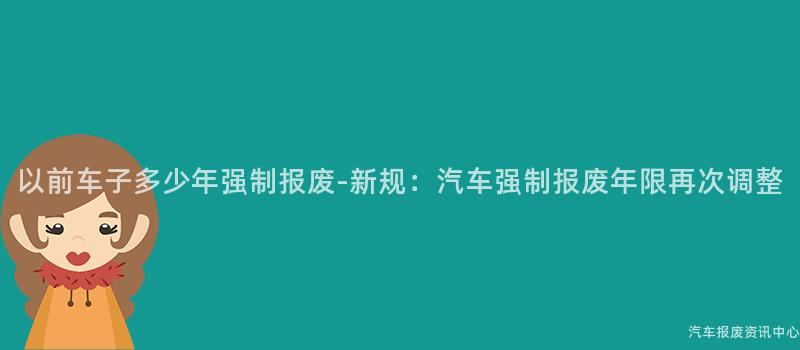 以前车子多少年强制报废-新规：汽车强制报废年限再次调整