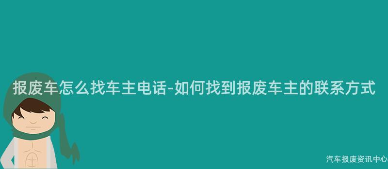报废车怎么找车主电话-如何找到报废车主的联系方式