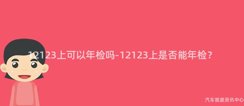 12123上可以年检吗-12123上是否能年检？