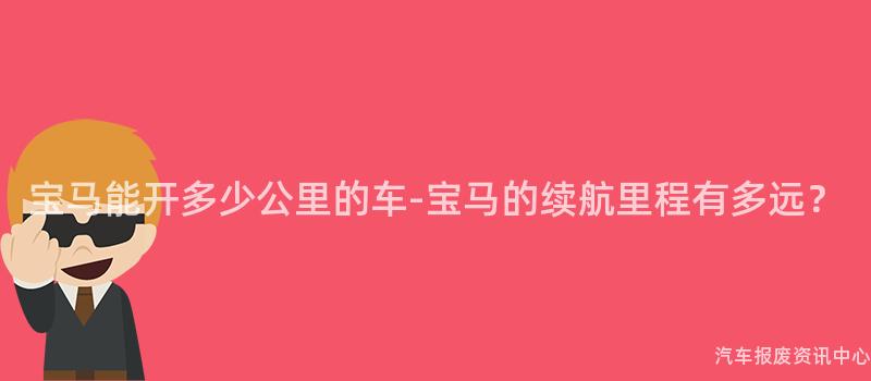 宝马能开多少公里的车-宝马的续航里程有多远？
