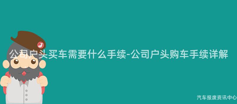 公司户头买车需要什么手续-公司户头购车手续详解