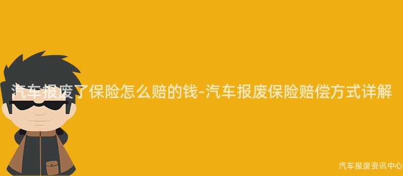 汽车报废了保险怎么赔的钱-汽车报废保险赔偿方式详解
